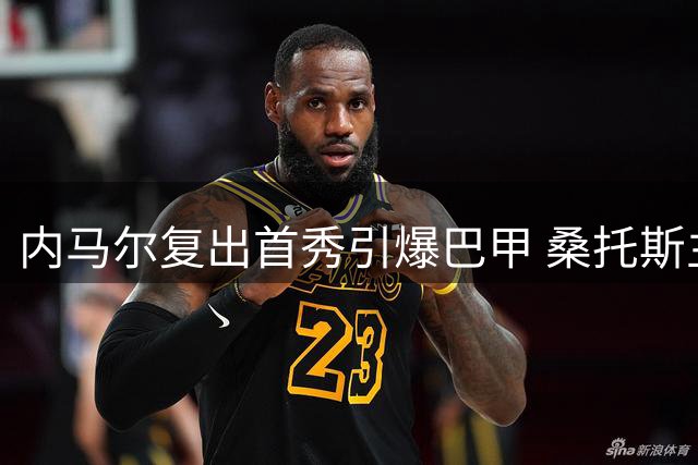 内马尔复出首秀引爆巴甲 桑托斯主场迎战垫底队能否全取三分