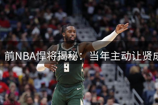 前NBA悍将揭秘：当年主动让贤成就字母哥 雄鹿蜕变关键抉择曝光