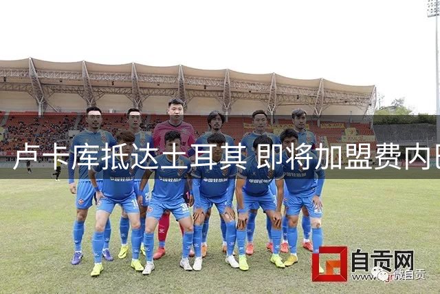 卢卡库抵达土耳其 即将加盟费内巴切