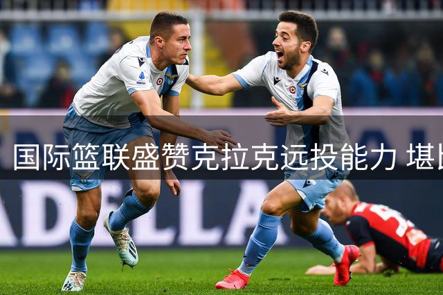国际篮联盛赞克拉克远投能力 堪比库里般王者自信