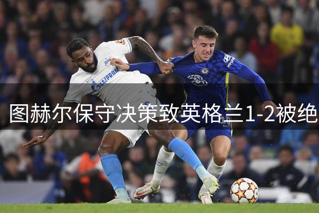 图赫尔保守决策致英格兰1-2被绝杀，27年不胜前十