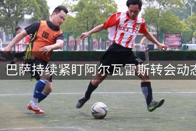 巴萨持续紧盯阿尔瓦雷斯转会动态 引援计划坚持到底