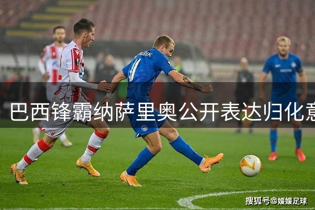 巴西锋霸纳萨里奥公开表达归化意愿 中超金靴盼身披国足战袍引热议