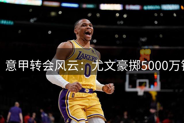 意甲转会风云：尤文豪掷5000万锁定法国锋霸 蓝军闪电签下法甲新星