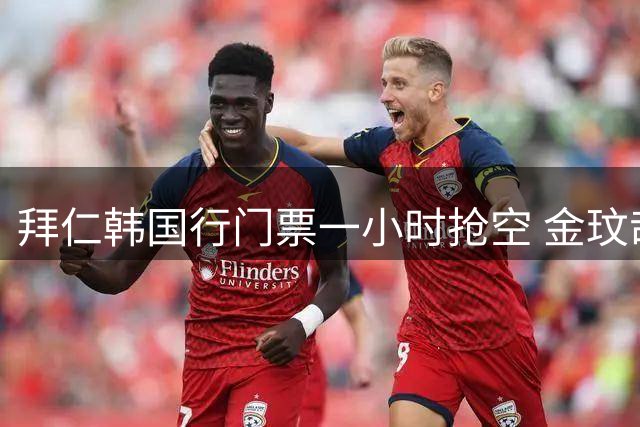 拜仁韩国行门票一小时抢空 金玟哉暖心赠票回馈家乡球迷