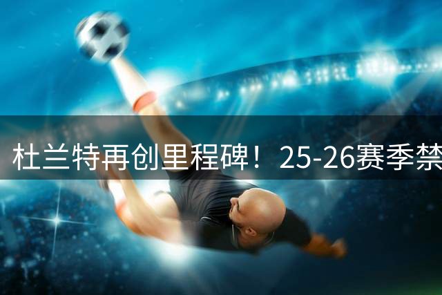 杜兰特再创里程碑！25-26赛季禁区命中率称霸联盟
