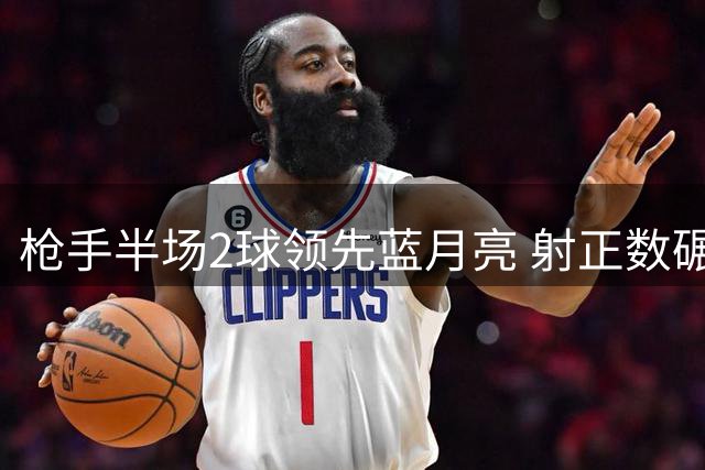 枪手半场2球领先蓝月亮 射正数碾压对手控球占优