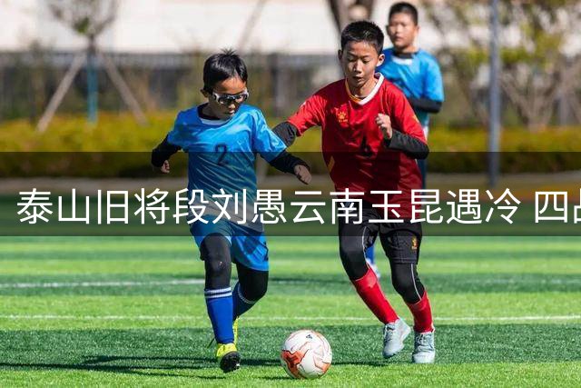 泰山旧将段刘愚云南玉昆遇冷 四战仅获1分钟出场