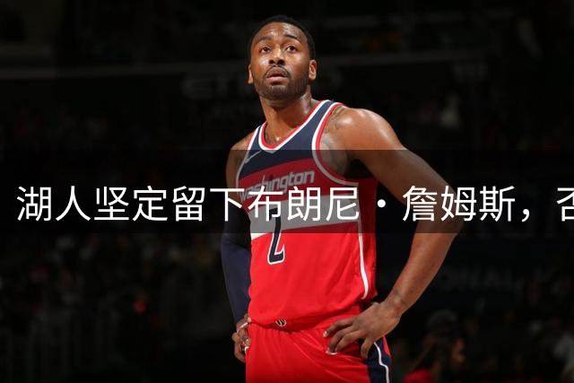 湖人坚定留下布朗尼·詹姆斯，否认与76人交易传闻
