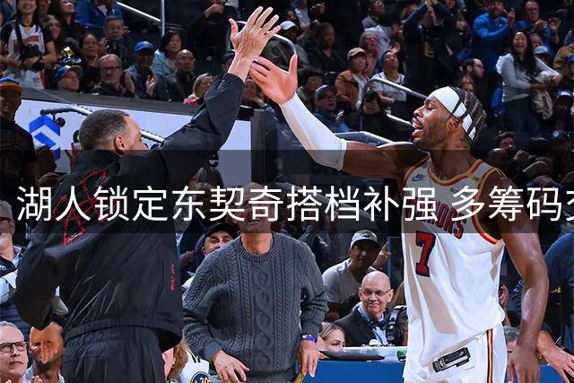 湖人锁定东契奇搭档补强 多筹码交易方案浮出水面