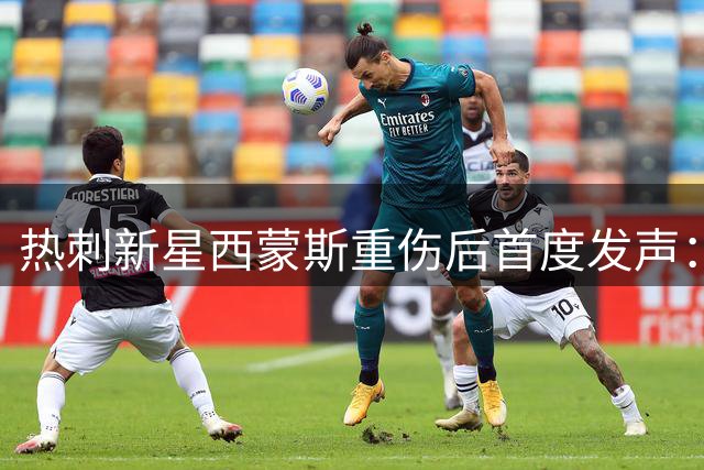 热刺新星西蒙斯重伤后首度发声：浴火重生只为更强归来