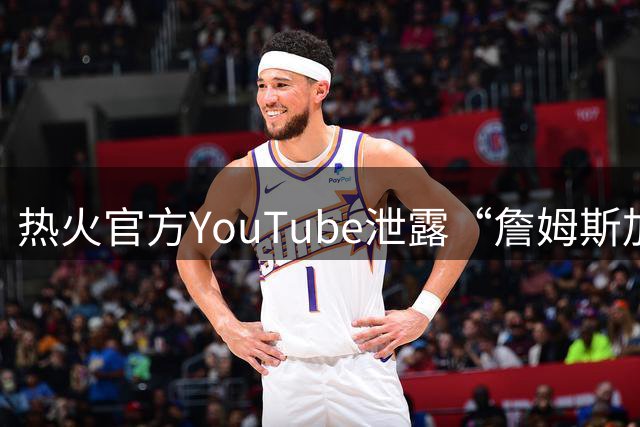 热火官方YouTube泄露“詹姆斯加盟发布会”：目前回应系社媒部门失误