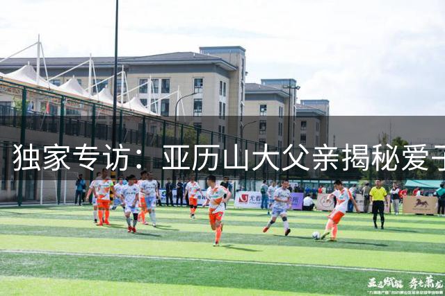 独家专访：亚历山大父亲揭秘爱子坚守雷霆内情 家乡诱惑难撼职业选择