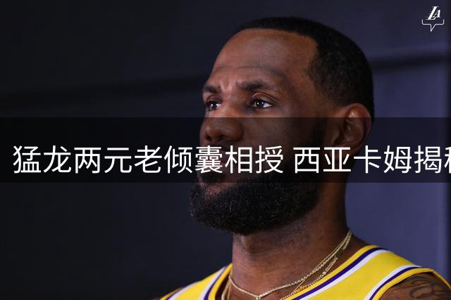 猛龙两元老倾囊相授 西亚卡姆揭秘职业生涯关键转折