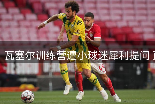 瓦塞尔训练营遭小球迷犀利提问 直言不喜雷霆全队