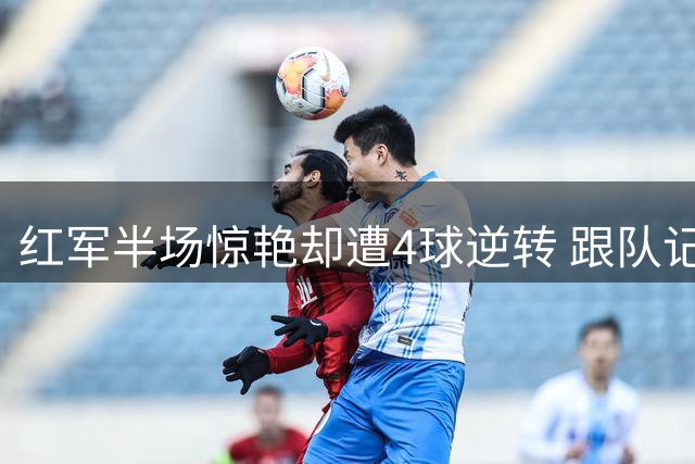 红军半场惊艳却遭4球逆转 跟队记者点出克洛普最大隐患