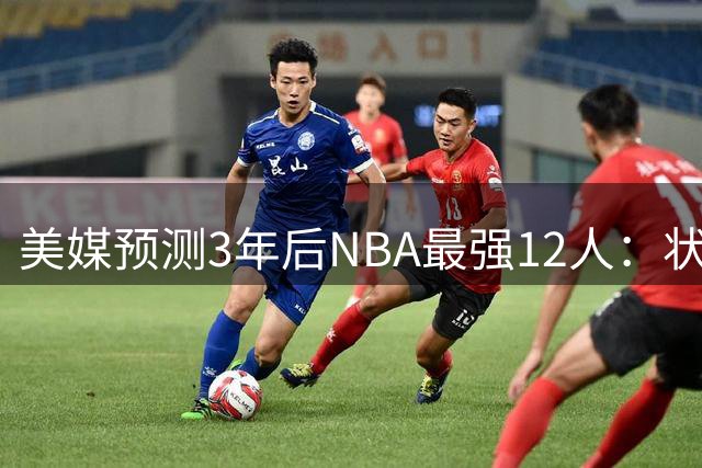 美媒预测3年后NBA最强12人：状元新秀登顶 超巨集体出局