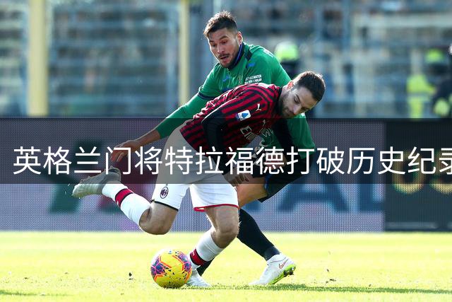 英格兰门将特拉福德打破历史纪录 总身价突破一亿欧元大关