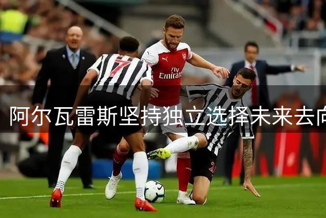 阿尔瓦雷斯坚持独立选择未来去向
