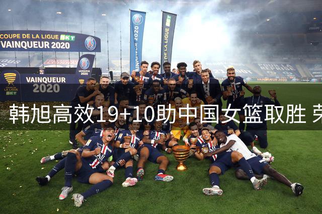 韩旭高效19+10助中国女篮取胜 荣膺单日最佳球员