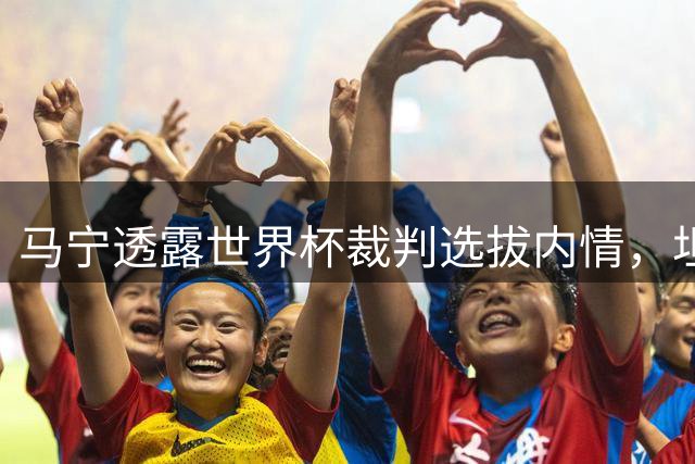 马宁透露世界杯裁判选拔内情，坦言淘汰赛无缘主裁原因未知