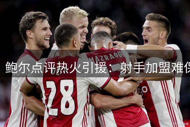 鲍尔点评热火引援：射手加盟难保冠军